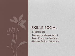 SKILLS SOCIAL 
Integrantes: 
-Romualdo López, Natalí 
-Rodil Príncipe, Jheninfer 
-Herrera Pajita, Katherine 
 