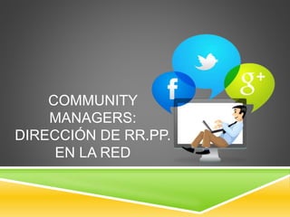 COMMUNITY 
MANAGERS: 
DIRECCIÓN DE RR.PP. 
EN LA RED 
 