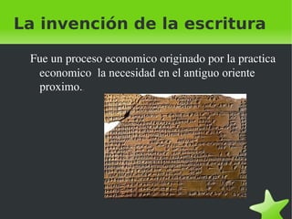 La invención de la escritura 
Fue un proceso economico originado por la practica 
economico la necesidad en el antiguo oriente 
proximo.. 
 