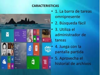 CARACTERISTICAS 
• 1. La barra de tareas 
omnipresente 
• 2. Búsqueda fácil 
• 3. Utiliza el 
administrador de 
tareas 
• 4. Juega con la 
pantalla partida 
• 5. Aprovecha el 
historial de archivos 
 