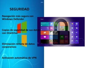 SEGURIDAD 
Navegación más segura con 
Windows Defender 
Copias de seguridad de sus datos 
con OneDrive 
Eliminación remota de datos 
corporativos 
Activación automática de VPN 
