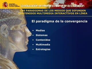 LOS PARADIGMAS DE LOS MEDIOS QUE DIFUNDEN 
CONTENIDOS MULTIMEDIA INTERACTIVOS EN LÍNEA 
El paradigma de la convergencia 
• Medios 
• Sistemas 
• Contenidos 
• Multimedia 
• Estrategias 
 