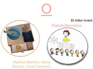 O
Martina Moreno, Maria
Manich, Aniol Vendrell i
Projecte Blancaneus
El millor invent
 