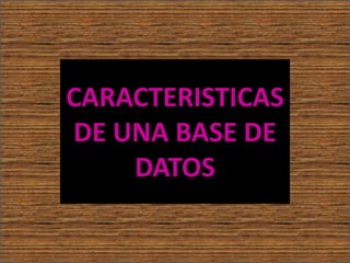 CARACTERISTICAS
DE UNA BASE DE
DATOS
 