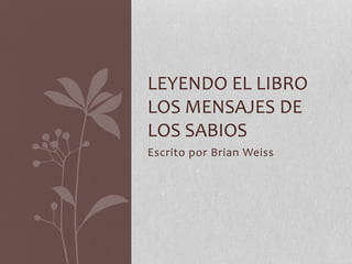 Escrito por Brian Weiss
LEYENDO EL LIBRO
LOS MENSAJES DE
LOS SABIOS
 