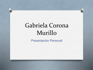 Gabriela Corona
Murillo
Presentación Personal
 