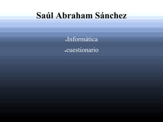 Saúl Abraham Sánchez
●Informática
●cuestionario
 