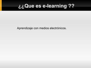 ¿¿Que es e-learning ??
Aprendizaje con medios electrónicos.
 