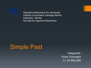 Simple Past
Integrante:
Victor Gonzalez
C.I 24.882.680
República Bolivariana De Venezuela
Instituto Universitario Santiago Mariño
Extensión Mérida
Escuela de Ingeniera Electrónica
 