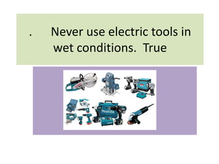 . Never use electric tools in
wet conditions. True
 