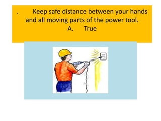 . Keep safe distance between your hands
and all moving parts of the power tool.
A. True
 