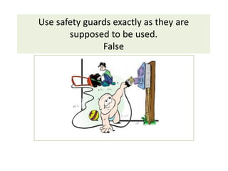 Use safety guards exactly as they are
supposed to be used.
False
 