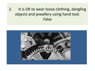 2. It is OK to wear loose clothing, dangling
objects and jewellery using hand tool.
False
 