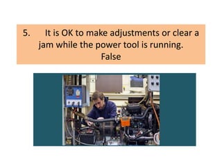 5. It is OK to make adjustments or clear a
jam while the power tool is running.
False
 