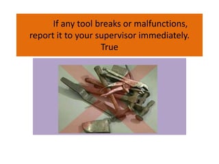 If any tool breaks or malfunctions,
report it to your supervisor immediately.
True
 