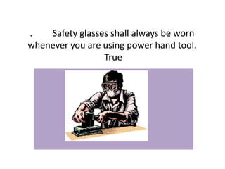 . Safety glasses shall always be worn
whenever you are using power hand tool.
True
 