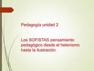 Pedagogía unidad 2
Los SOFISTAS pensamiento
pedagógico desde el helenismo
hasta la ilustración.
 