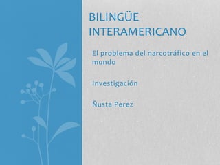 El problema del narcotráfico en el
mundo
Investigación
Ñusta Perez
BILINGÜE
INTERAMERICANO
 