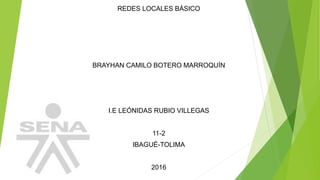 REDES LOCALES BÁSICO
BRAYHAN CAMILO BOTERO MARROQUÍN
I.E LEÓNIDAS RUBIO VILLEGAS
11-2
IBAGUÉ-TOLIMA
2016
 