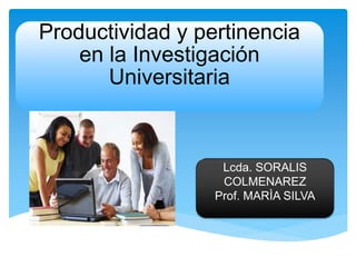 Productividad y pertinencia
en la Investigación
Universitaria
Lcda. SORALIS
COLMENAREZ
Prof. MARÌA SILVA
 