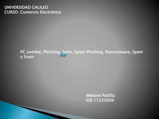UNIVERSIDAD GALILEO
CURSO: Comercio Electrónico
PC zombie, Phishing, Spim, Spear Phishing, Ransomware, Spam
y Scam
Melanie Padilla
IDE 11233009
 