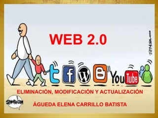 WEB 2.0
ELIMINACIÓN, MODIFICACIÓN Y ACTUALIZACIÓN
ÁGUEDA ELENA CARRILLO BATISTA
 