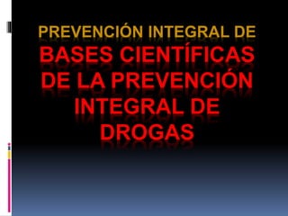 PREVENCIÓN INTEGRAL DE
BASES CIENTÍFICAS
DE LA PREVENCIÓN
INTEGRAL DE
DROGAS
 