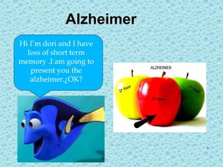 Alzheimer
Hi I’m dori and I have
loss of short term
memory .I am going to
present you the
alzheimer.¿OK?
 