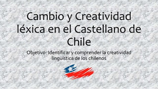 Cambio y Creatividad
léxica en el Castellano de
Chile
Objetivo: Identificar y comprender la creatividad
lingüística de los chilenos
 