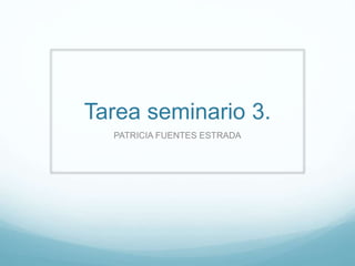 Tarea seminario 3.
PATRICIA FUENTES ESTRADA
 