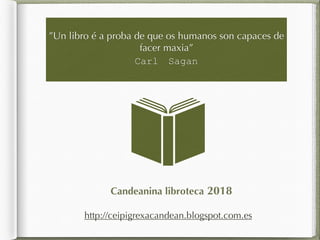 ”Un libro é a proba de que os humanos son capaces de
facer maxia”
Carl Sagan
Candeanina libroteca 2018
http://ceipigrexacandean.blogspot.com.es
 
