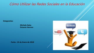 Cómo Utilizar las Redes Sociales en la Educación
Integrantes:
Michele Salas
Octavio Herrera
Fecha : 24 de Enero de 2018
 