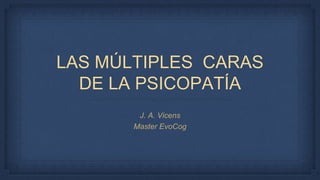 LAS MÚLTIPLES CARAS
DE LA PSICOPATÍA
J. A. Vicens
Master EvoCog
 