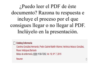 ¿Puedo leer el PDF de éste
documento? Razona tu respuesta e
incluye el proceso por el que
consigues llegar o no llegar al PDF.
Inclúyelo en la presentación.
 