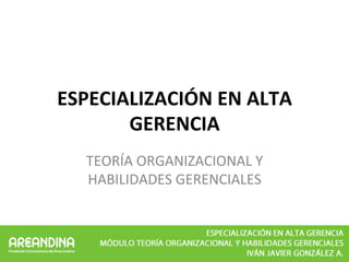 ESPECIALIZACIÓN	EN	ALTA	
GERENCIA	
TEORÍA	ORGANIZACIONAL	Y	
HABILIDADES	GERENCIALES	
 