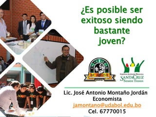 Lic. José Antonio Montaño Jordán
Economista
jamontano@udabol.edu.bo
Cel. 67770015
¿Es posible ser
exitoso siendo
bastante
joven?
 