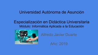 Universidad Autónoma de Asunción
Especialización en Didáctica Universitaria
Módulo: Informática Aplicada a la Educación
Alfredo Javier Duarte
Año: 2019
 