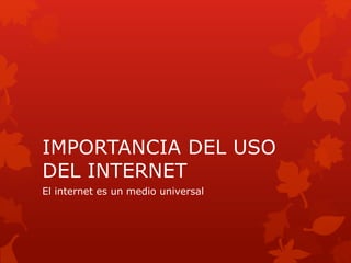 IMPORTANCIA DEL USO
DEL INTERNET
El internet es un medio universal
 