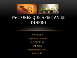 BACHILLER
Douglannys Rondón
Cl; 27,873.969
CARRERA
Ingeniería sistemas
Escuela 47
FACTORES QUE AFECTAN EL
DINERO
 