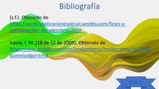 25/09/2020 Luis Diaz
REGRESAR
REGRESAR
Bibliografía
(s.f.). Obtenido de
https://weeblyaplicacionespecial.weebly.com/fases-y-
componentes-del-algoritmo.html
Iraola, I. M. (18 de 12 de 2009). Obtenido de
https://sites.google.com/site/imalgoritmia/imalgoritmia/%C2%BF
queeslaalgoritmia
 