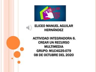ELICEO MANUEL AGUILAR
HERNÁNDEZ
ACTIVIDAD INTEGRADORA 6.
CREAR UN RECURSO
MULTIMEDIA
GRUPO: M1C4G25-079
08 DE OCTUBRE DEL 2020
 