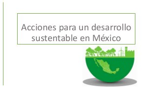 Acciones para un desarrollo
sustentable en México
 