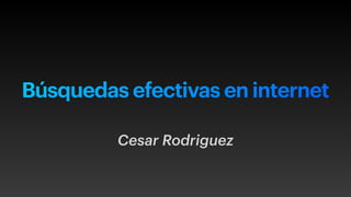 Búsquedas efectivas en internet
Cesar Rodriguez
 