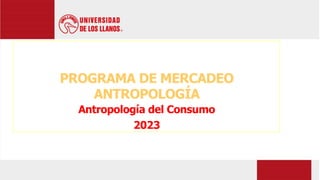 PROGRAMA DE MERCADEO
ANTROPOLOGÍA
Antropología del Consumo
2023
 