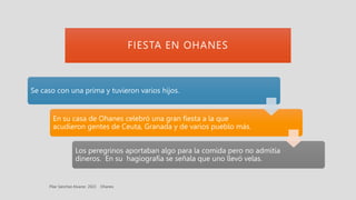 FIESTA EN OHANES
Se caso con una prima y tuvieron varios hijos.
En su casa de Ohanes celebró una gran fiesta a la que
acudieron gentes de Ceuta, Granada y de varios pueblo más.
Los peregrinos aportaban algo para la comida pero no admitía
dineros. En su hagiografía se señala que uno llevó velas.
 