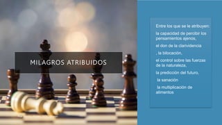 MILAGROS ATRIBUIDOS
• Entre los que se le atribuyen:
• la capacidad de percibir los
pensamientos ajenos,
• el don de la clarividencia
• , la bilocación,
• el control sobre las fuerzas
de la naturaleza,
• la predicción del futuro,
• la sanación
• la multiplicación de
alimentos
Pilar Sánchez Alvarez 2023 Ohanes
 
