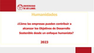 Humanidades
¿Cómo las empresas pueden contribuir a
alcanzar los Objetivos de Desarrollo
Sostenible desde un enfoque humanista?
2023
 