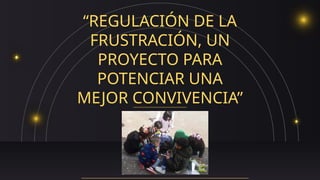 “REGULACIÓN DE LA
FRUSTRACIÓN, UN
PROYECTO PARA
POTENCIAR UNA
MEJOR CONVIVENCIA”
 