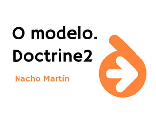 O modelo.
Doctrine2
Nacho Martín
 