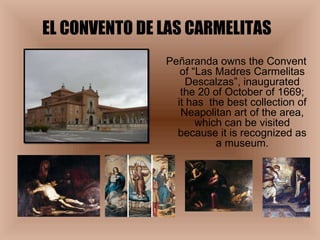 EL CONVENTO DE LAS CARMELITAS Peñaranda owns the Convent of “Las Madres Carmelitas Descalzas”, inaugurated the 20 of October of 1669; it has  the best collection of Neapolitan art of the area, which can be visited because it is recognized as a museum. 